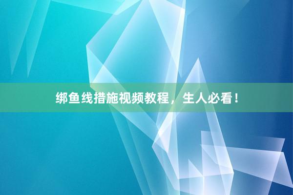 绑鱼线措施视频教程,生人必看!